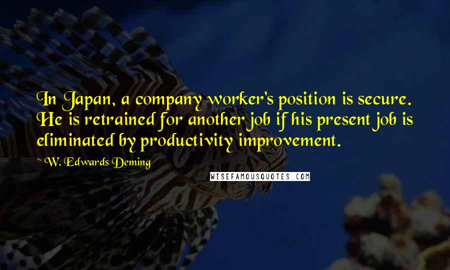 W. Edwards Deming Quotes: In Japan, a company worker's position is secure. He is retrained for another job if his present job is eliminated by productivity improvement.