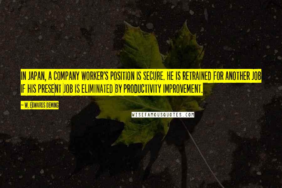 W. Edwards Deming Quotes: In Japan, a company worker's position is secure. He is retrained for another job if his present job is eliminated by productivity improvement.