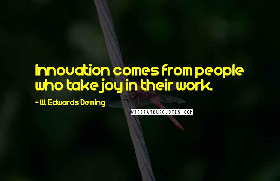 W. Edwards Deming Quotes: Innovation comes from people who take joy in their work.