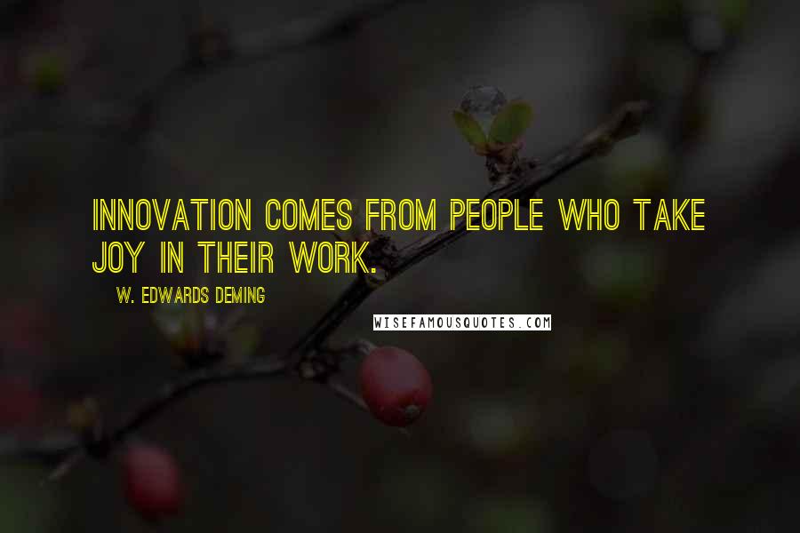 W. Edwards Deming Quotes: Innovation comes from people who take joy in their work.