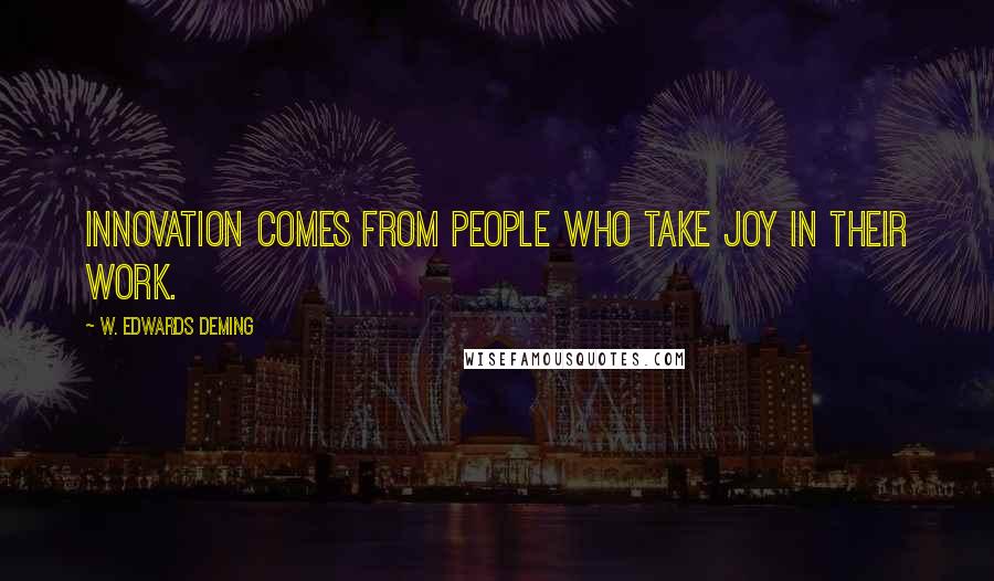 W. Edwards Deming Quotes: Innovation comes from people who take joy in their work.