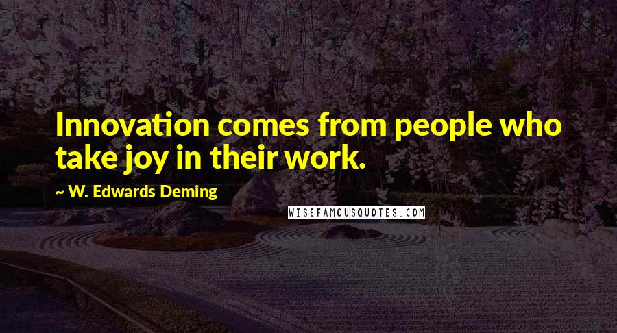 W. Edwards Deming Quotes: Innovation comes from people who take joy in their work.