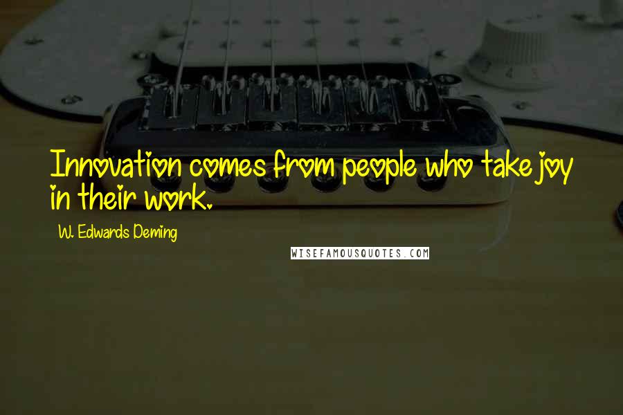 W. Edwards Deming Quotes: Innovation comes from people who take joy in their work.