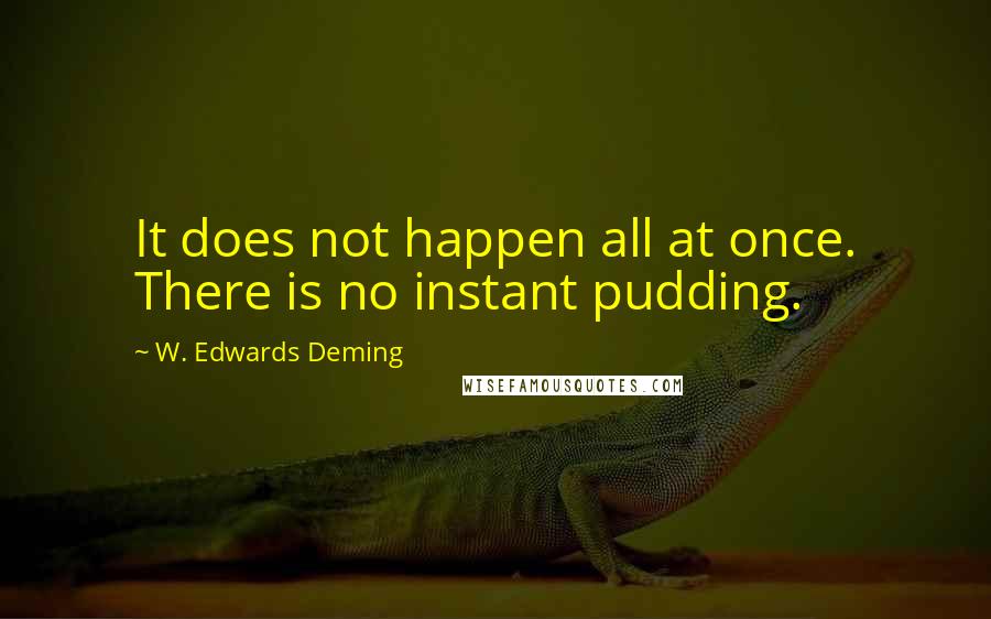 W. Edwards Deming Quotes: It does not happen all at once. There is no instant pudding.