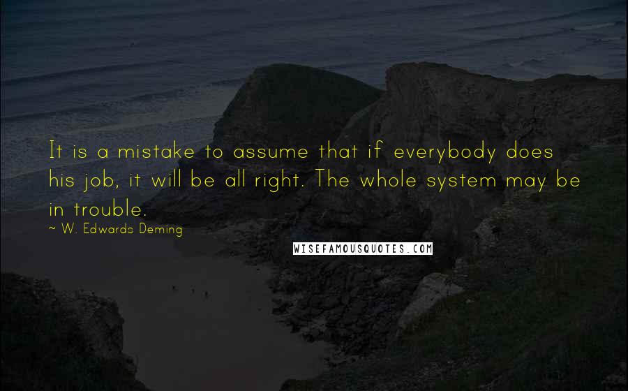 W. Edwards Deming Quotes: It is a mistake to assume that if everybody does his job, it will be all right. The whole system may be in trouble.