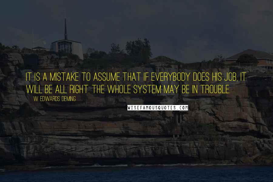 W. Edwards Deming Quotes: It is a mistake to assume that if everybody does his job, it will be all right. The whole system may be in trouble.