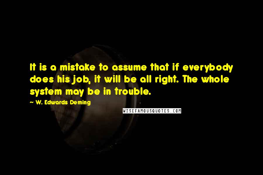 W. Edwards Deming Quotes: It is a mistake to assume that if everybody does his job, it will be all right. The whole system may be in trouble.