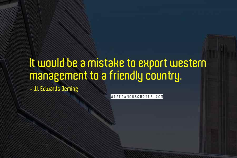 W. Edwards Deming Quotes: It would be a mistake to export western management to a friendly country.