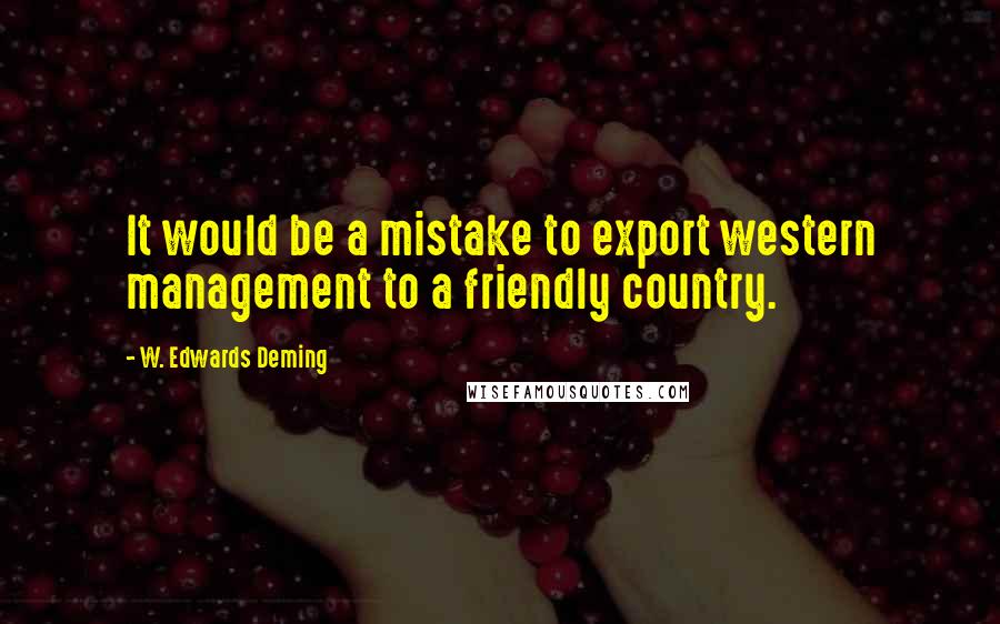 W. Edwards Deming Quotes: It would be a mistake to export western management to a friendly country.