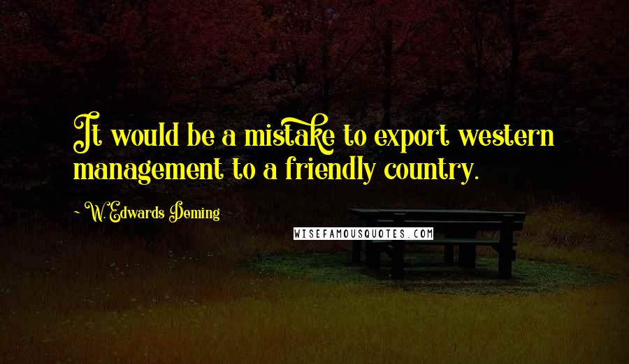 W. Edwards Deming Quotes: It would be a mistake to export western management to a friendly country.