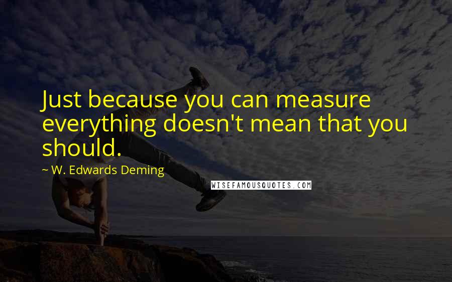 W. Edwards Deming Quotes: Just because you can measure everything doesn't mean that you should.