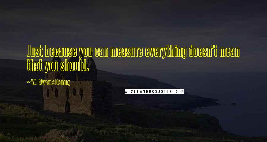 W. Edwards Deming Quotes: Just because you can measure everything doesn't mean that you should.