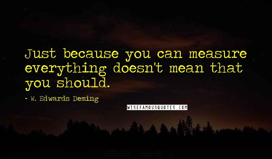 W. Edwards Deming Quotes: Just because you can measure everything doesn't mean that you should.