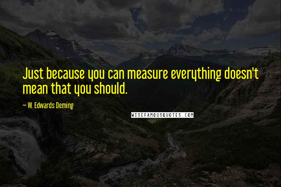 W. Edwards Deming Quotes: Just because you can measure everything doesn't mean that you should.