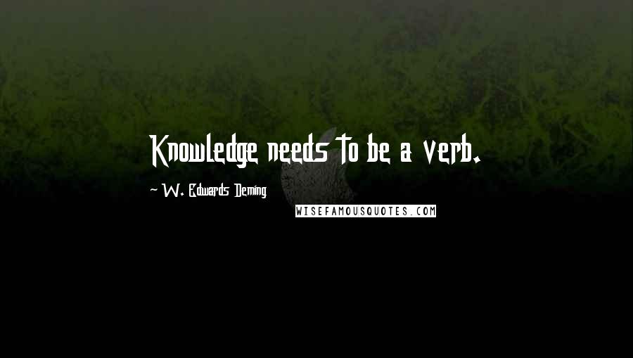 W. Edwards Deming Quotes: Knowledge needs to be a verb.