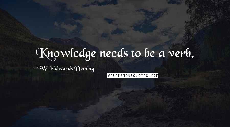 W. Edwards Deming Quotes: Knowledge needs to be a verb.