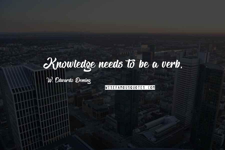 W. Edwards Deming Quotes: Knowledge needs to be a verb.