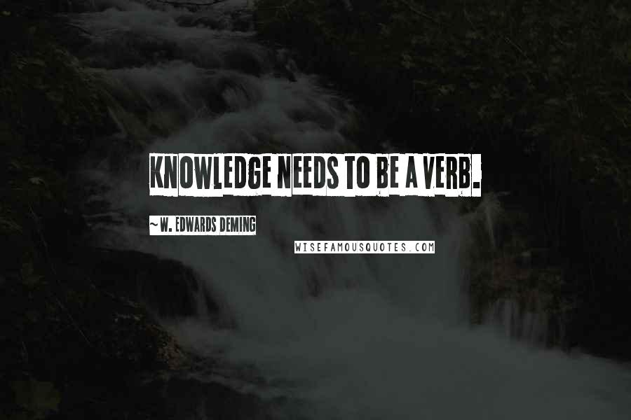 W. Edwards Deming Quotes: Knowledge needs to be a verb.