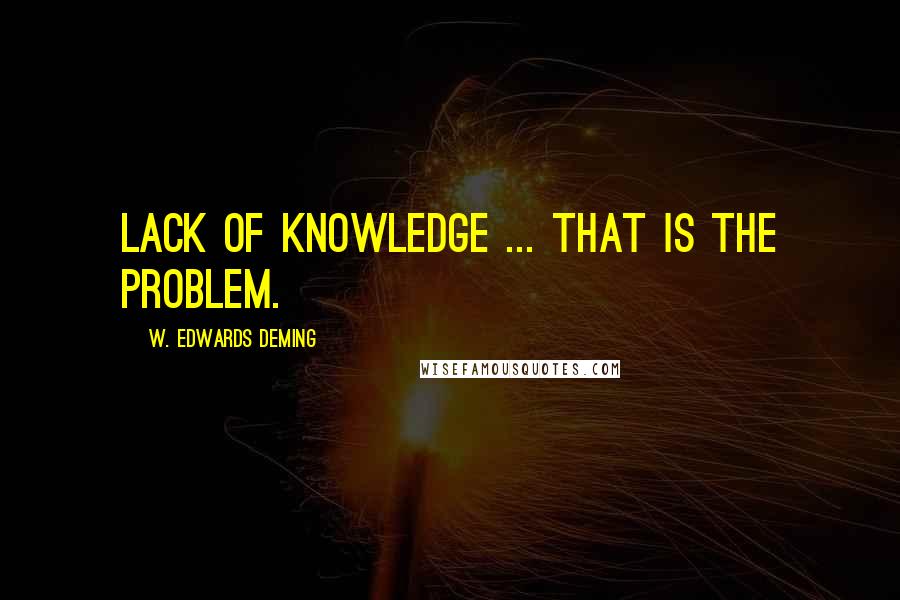 W. Edwards Deming Quotes: Lack of knowledge ... that is the problem.