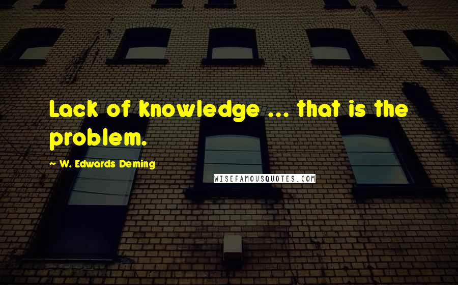 W. Edwards Deming Quotes: Lack of knowledge ... that is the problem.