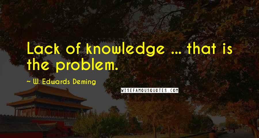 W. Edwards Deming Quotes: Lack of knowledge ... that is the problem.