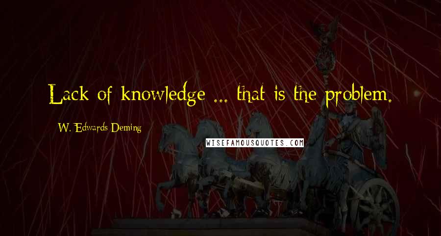 W. Edwards Deming Quotes: Lack of knowledge ... that is the problem.