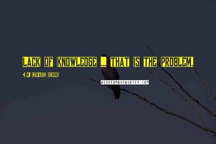 W. Edwards Deming Quotes: Lack of knowledge ... that is the problem.