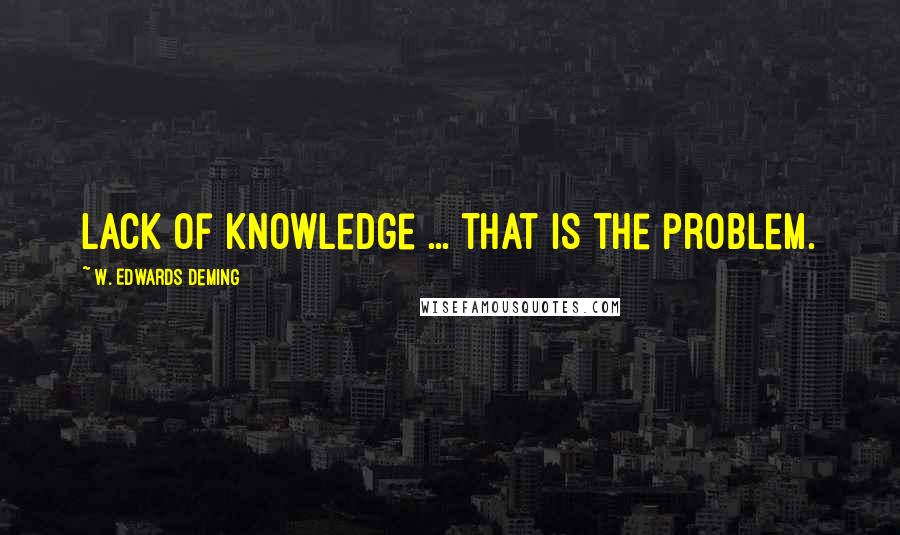 W. Edwards Deming Quotes: Lack of knowledge ... that is the problem.