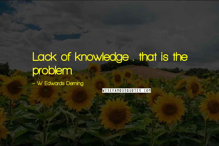 W. Edwards Deming Quotes: Lack of knowledge ... that is the problem.