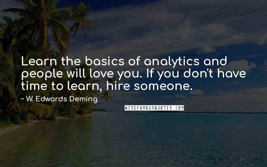 W. Edwards Deming Quotes: Learn the basics of analytics and people will love you. If you don't have time to learn, hire someone.