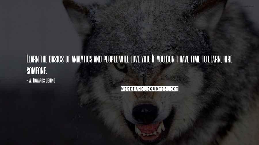 W. Edwards Deming Quotes: Learn the basics of analytics and people will love you. If you don't have time to learn, hire someone.