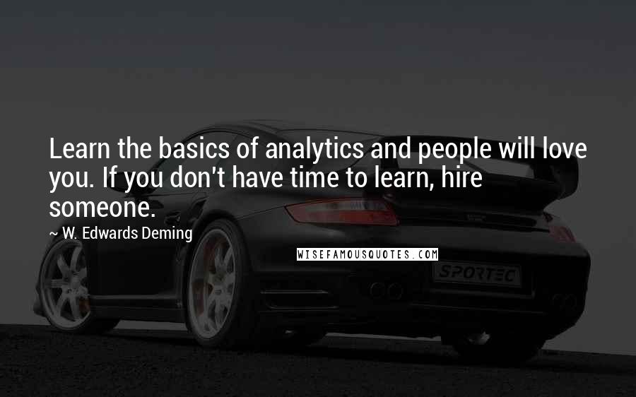 W. Edwards Deming Quotes: Learn the basics of analytics and people will love you. If you don't have time to learn, hire someone.