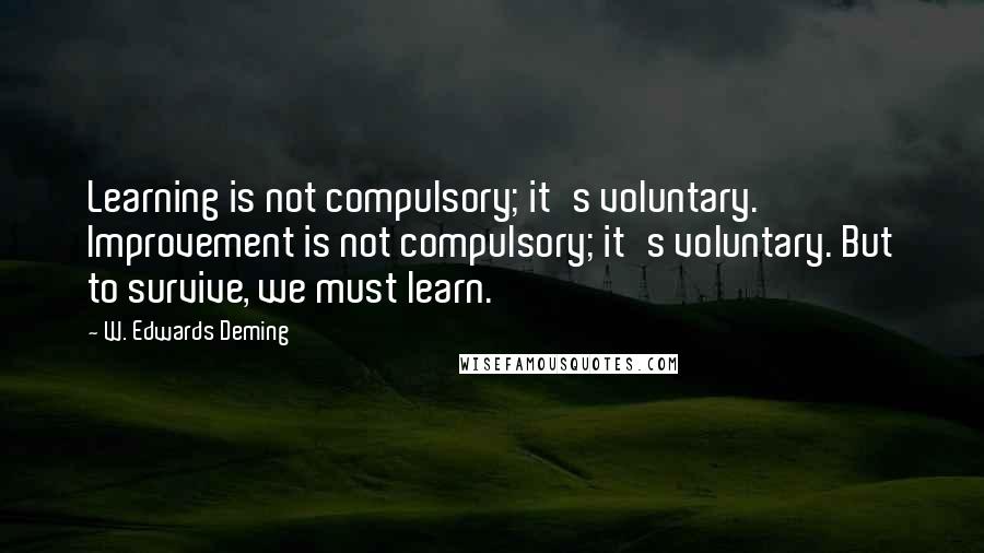 W. Edwards Deming Quotes: Learning is not compulsory; it's voluntary. Improvement is not compulsory; it's voluntary. But to survive, we must learn.