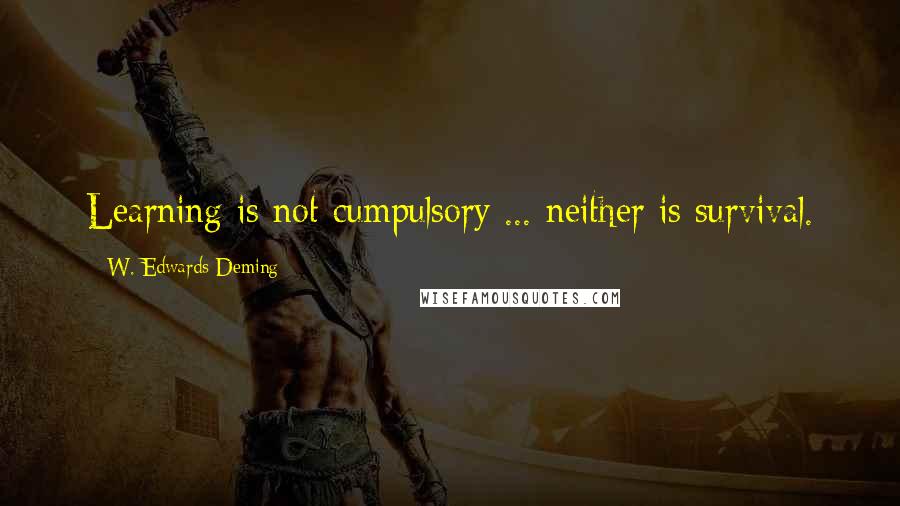 W. Edwards Deming Quotes: Learning is not cumpulsory ... neither is survival.