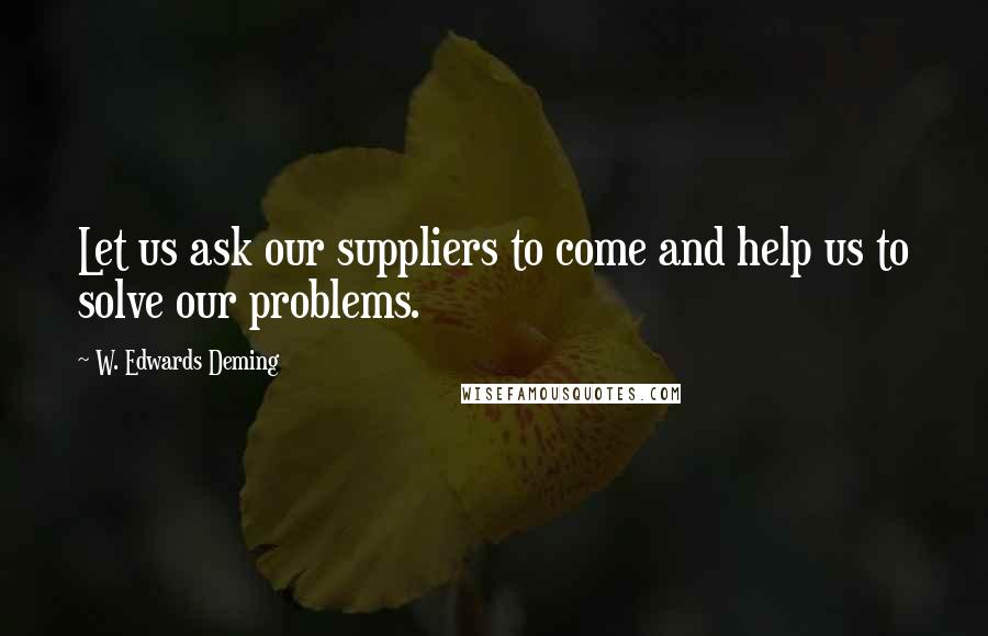 W. Edwards Deming Quotes: Let us ask our suppliers to come and help us to solve our problems.