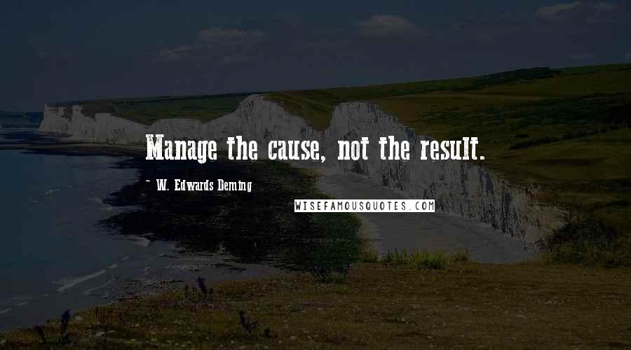 W. Edwards Deming Quotes: Manage the cause, not the result.