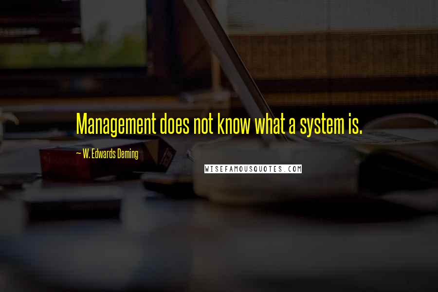 W. Edwards Deming Quotes: Management does not know what a system is.