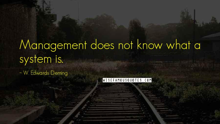 W. Edwards Deming Quotes: Management does not know what a system is.