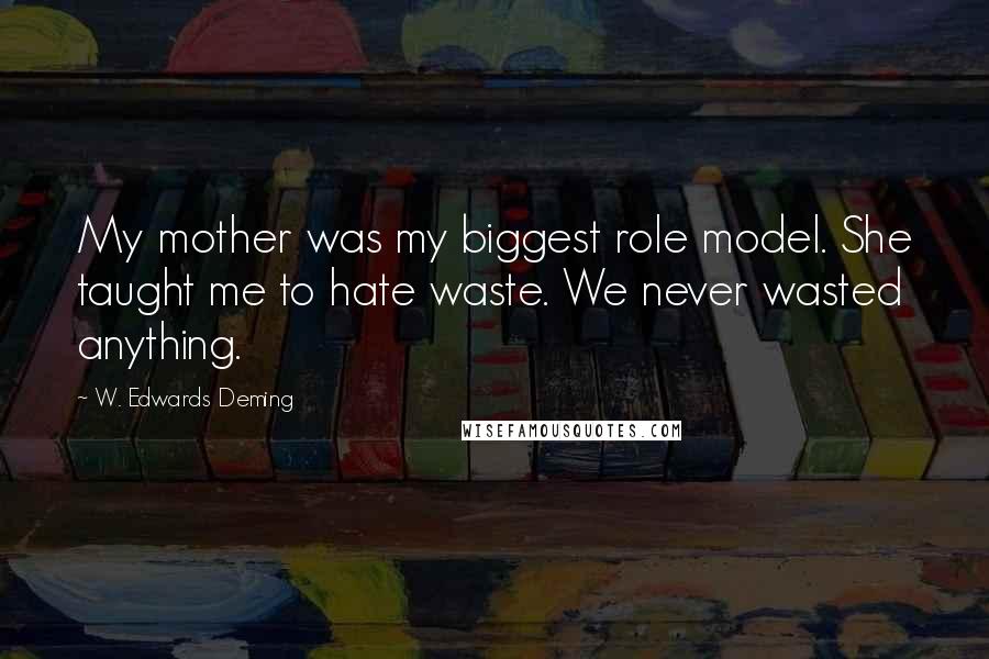W. Edwards Deming Quotes: My mother was my biggest role model. She taught me to hate waste. We never wasted anything.