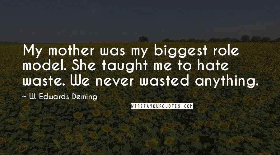 W. Edwards Deming Quotes: My mother was my biggest role model. She taught me to hate waste. We never wasted anything.