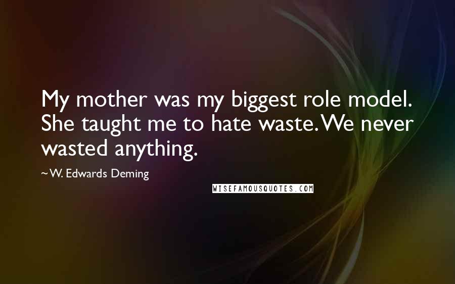 W. Edwards Deming Quotes: My mother was my biggest role model. She taught me to hate waste. We never wasted anything.