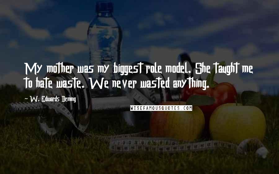 W. Edwards Deming Quotes: My mother was my biggest role model. She taught me to hate waste. We never wasted anything.