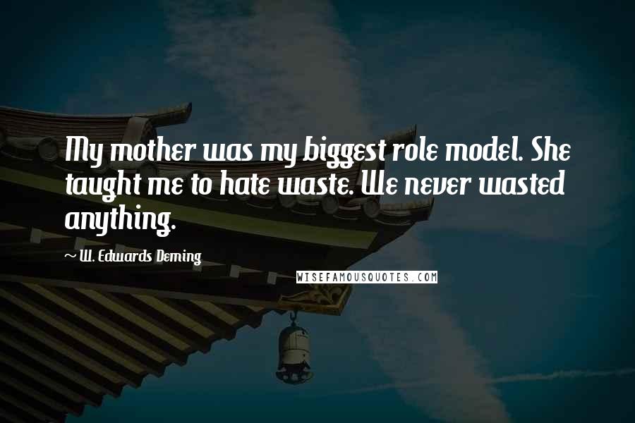 W. Edwards Deming Quotes: My mother was my biggest role model. She taught me to hate waste. We never wasted anything.