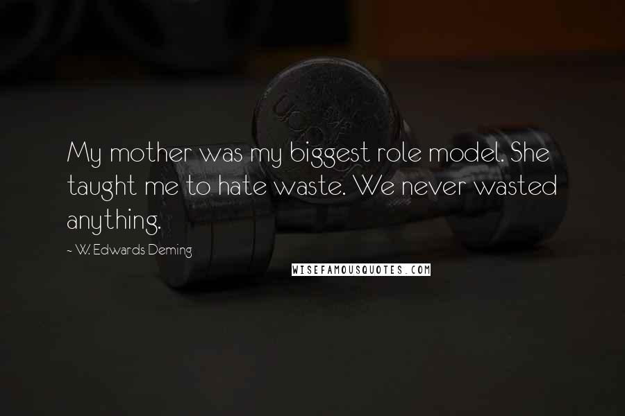 W. Edwards Deming Quotes: My mother was my biggest role model. She taught me to hate waste. We never wasted anything.