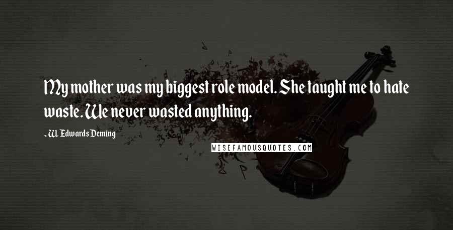 W. Edwards Deming Quotes: My mother was my biggest role model. She taught me to hate waste. We never wasted anything.