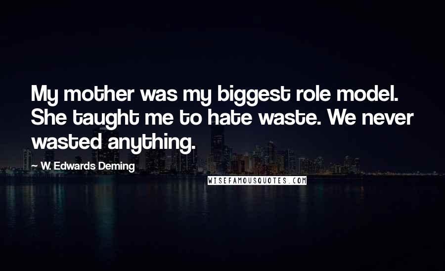 W. Edwards Deming Quotes: My mother was my biggest role model. She taught me to hate waste. We never wasted anything.