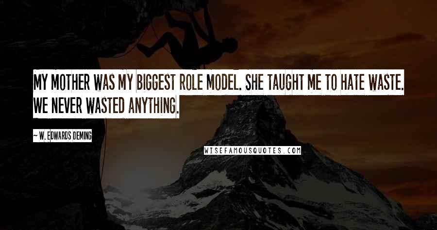 W. Edwards Deming Quotes: My mother was my biggest role model. She taught me to hate waste. We never wasted anything.