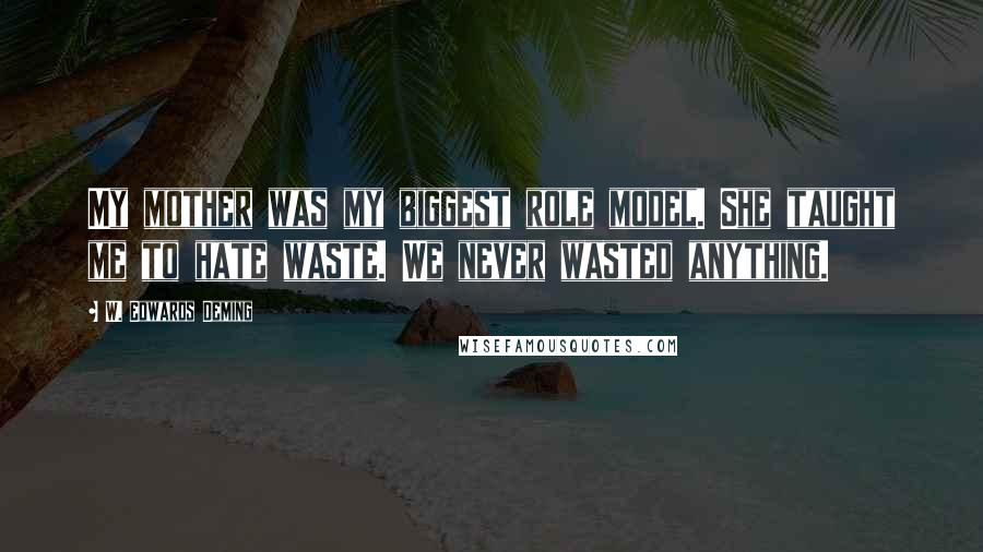 W. Edwards Deming Quotes: My mother was my biggest role model. She taught me to hate waste. We never wasted anything.