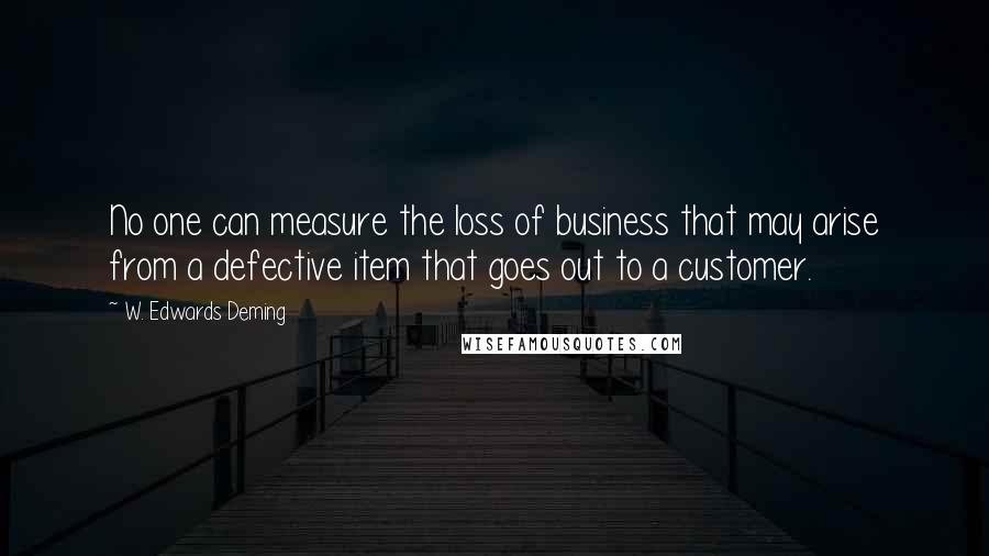 W. Edwards Deming Quotes: No one can measure the loss of business that may arise from a defective item that goes out to a customer.