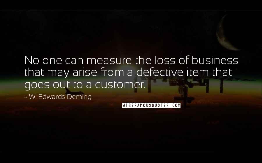 W. Edwards Deming Quotes: No one can measure the loss of business that may arise from a defective item that goes out to a customer.